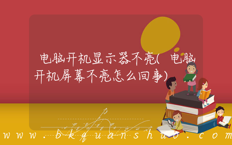 电脑开机显示器不亮(电脑开机屏幕不亮怎么回事)