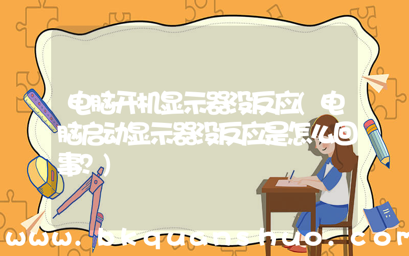 电脑开机显示器没反应(电脑启动显示器没反应是怎么回事？)