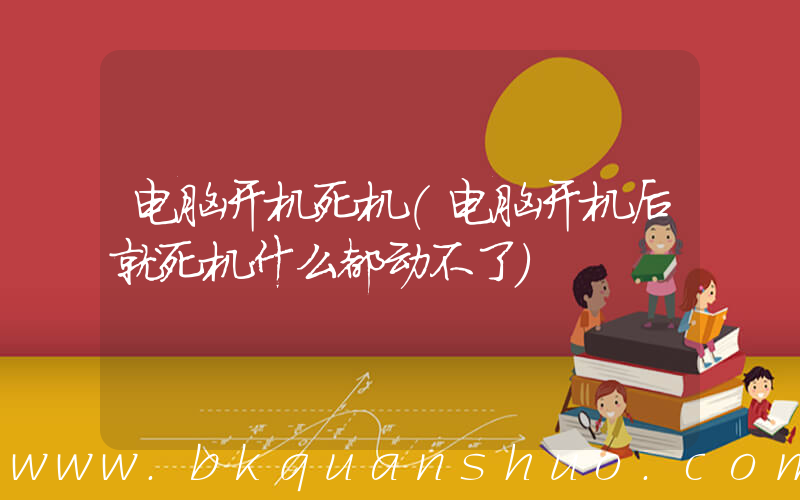 电脑开机死机(电脑开机后就死机什么都动不了)
