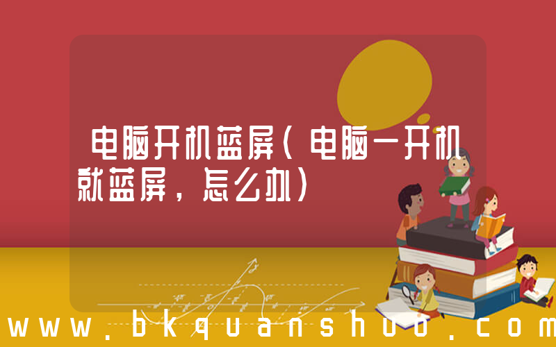 电脑开机蓝屏(电脑一开机就蓝屏，怎么办)