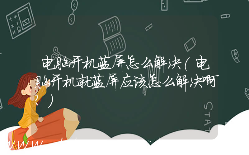 电脑开机蓝屏怎么解决(电脑开机就蓝屏应该怎么解决啊？)