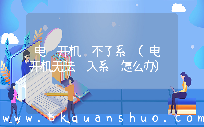 电脑开机进不了系统(电脑开机无法进入系统怎么办)