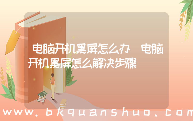 电脑开机黑屏怎么办(电脑开机黑屏怎么解决步骤)