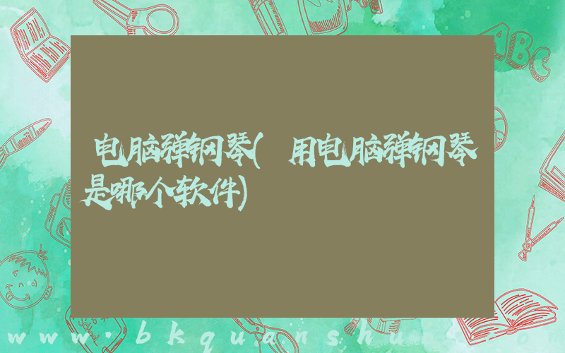 电脑弹钢琴(用电脑弹钢琴是哪个软件)