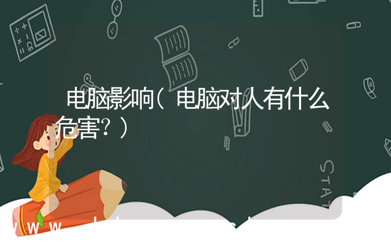 电脑影响(电脑对人有什么危害？)