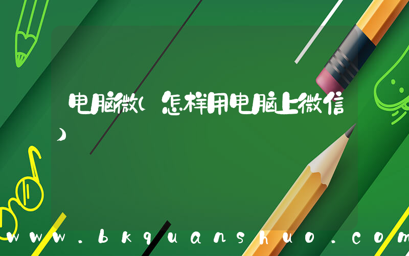 电脑微(怎样用电脑上微信)