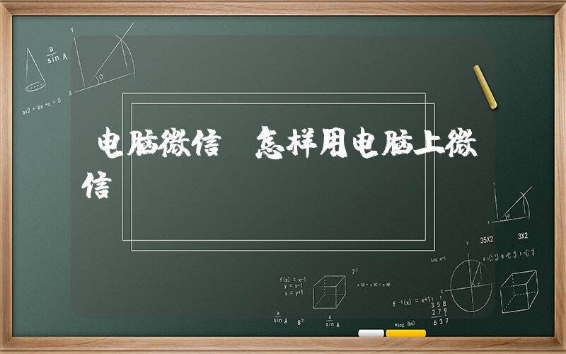 电脑微信(怎样用电脑上微信)