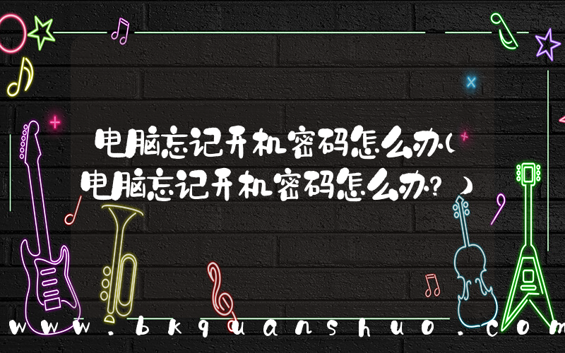 电脑忘记开机密码怎么办(电脑忘记开机密码怎么办？)