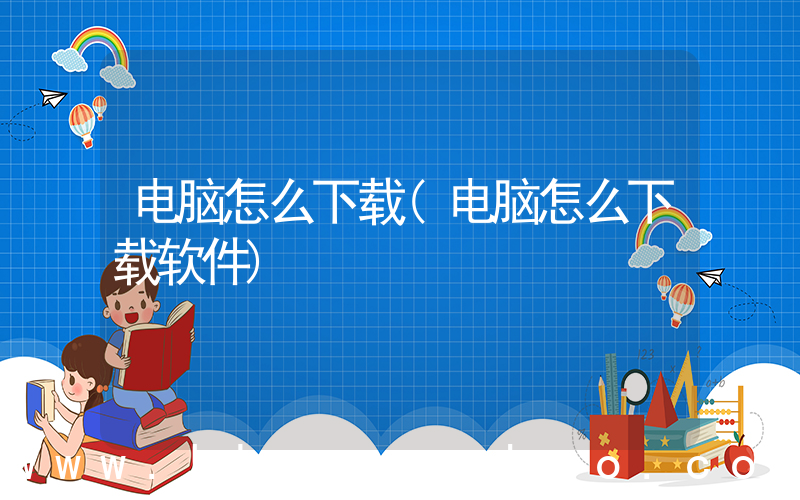 电脑怎么下载(电脑怎么下载软件)