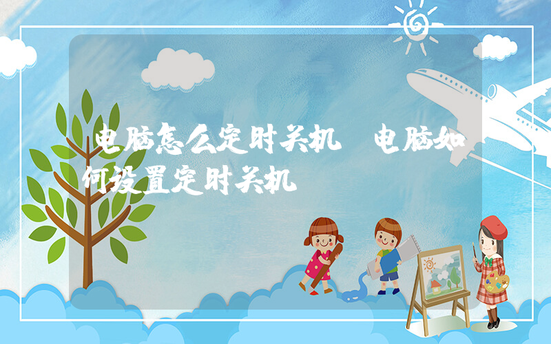 电脑怎么定时关机(电脑如何设置定时关机)