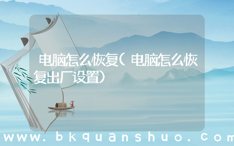 电脑怎么恢复(电脑怎么恢复出厂设置)