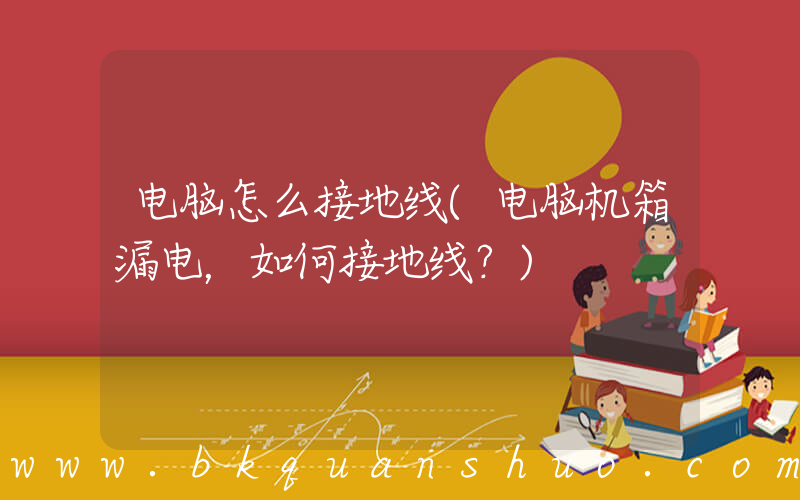 电脑怎么接地线(电脑机箱漏电，如何接地线？)