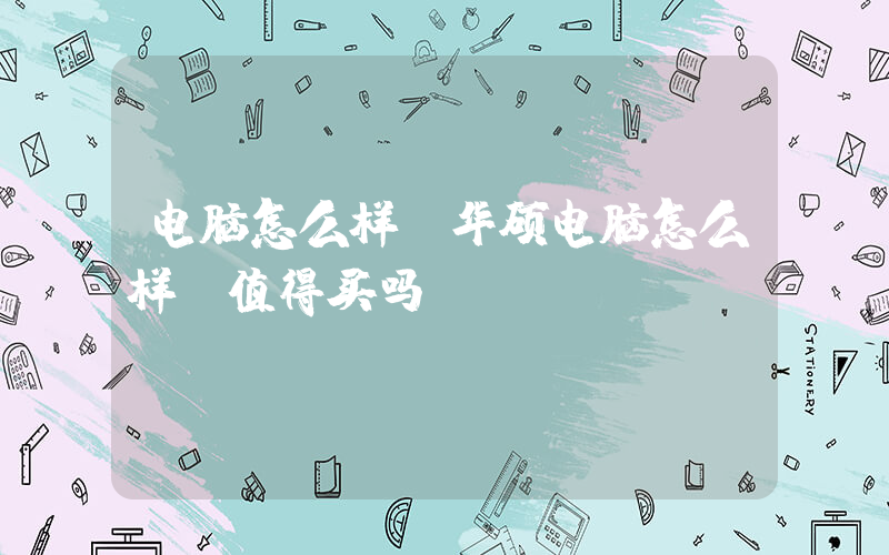 电脑怎么样(华硕电脑怎么样？值得买吗？)