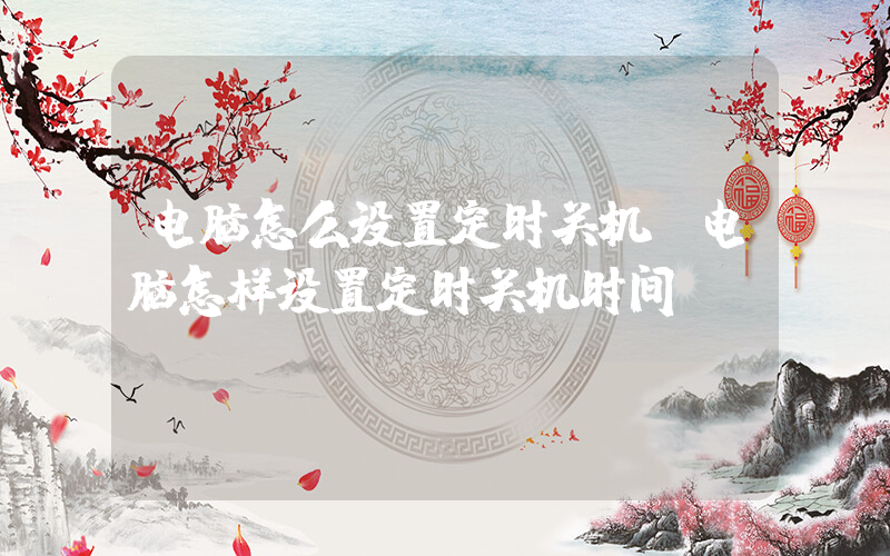 电脑怎么设置定时关机(电脑怎样设置定时关机时间)
