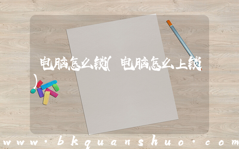 电脑怎么锁(电脑怎么上锁)