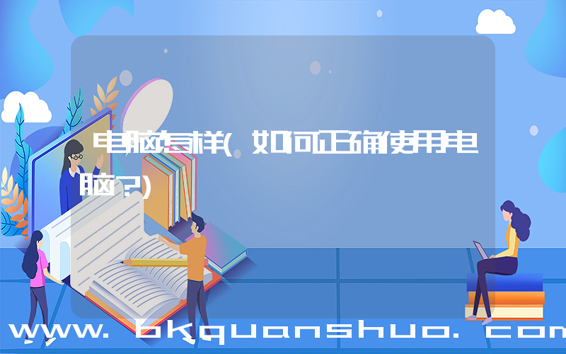 电脑怎样(如何正确使用电脑？)