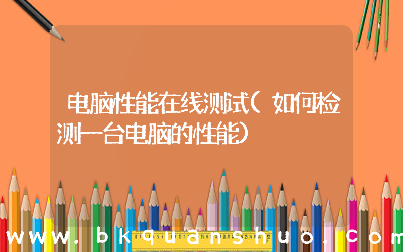 电脑性能在线测试(如何检测一台电脑的性能)