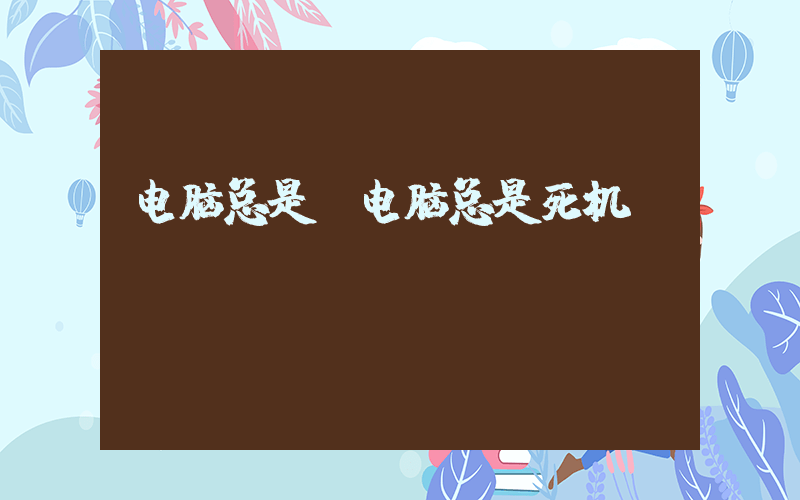 电脑总是(电脑总是死机)