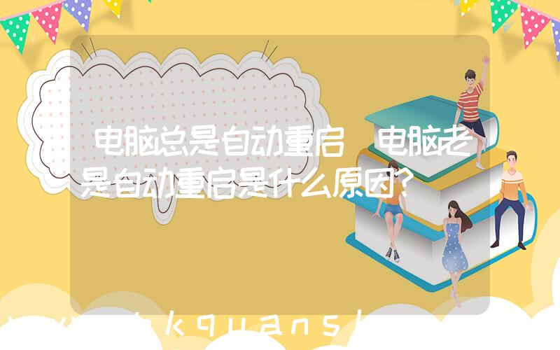 电脑总是自动重启(电脑老是自动重启是什么原因？)