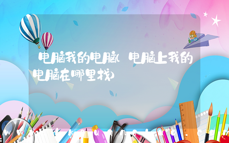 电脑我的电脑(电脑上我的电脑在哪里找)