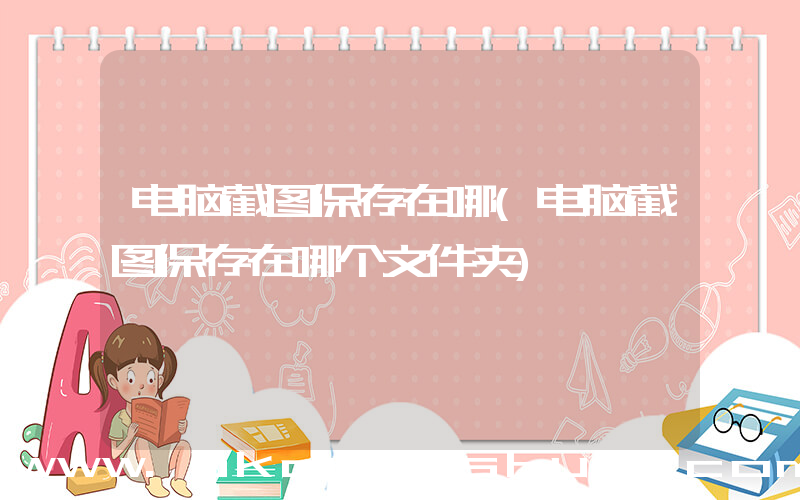 电脑截图保存在哪(电脑截图保存在哪个文件夹)