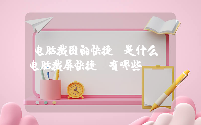 电脑截图的快捷键是什么(电脑截屏快捷键有哪些？)