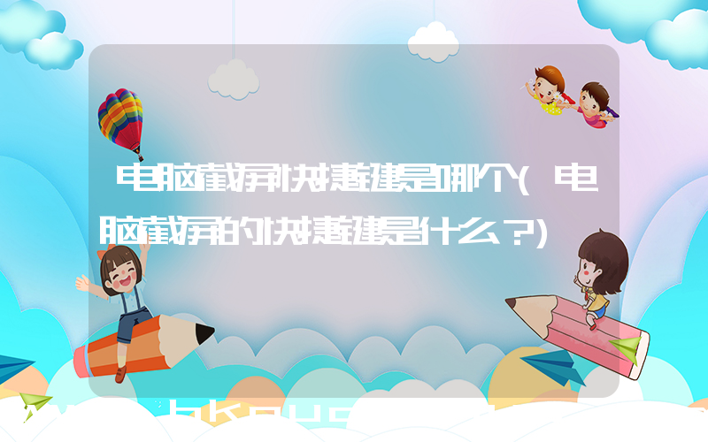 电脑截屏快捷键是哪个(电脑截屏的快捷键是什么？)