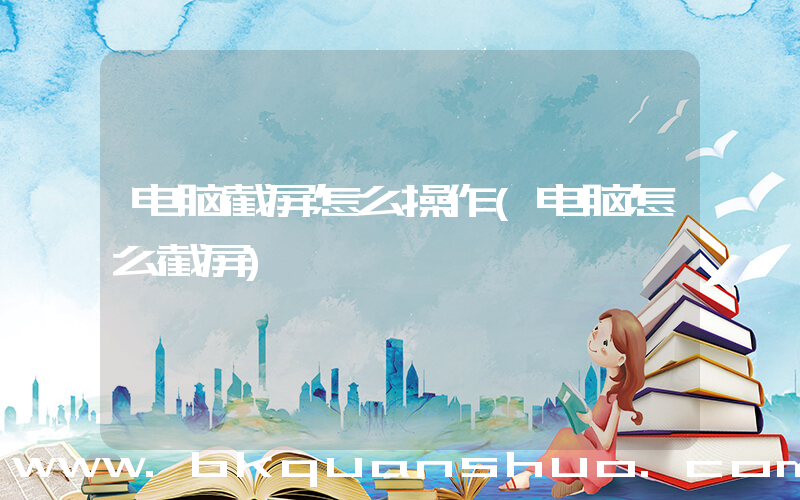 电脑截屏怎么操作(电脑怎么截屏)