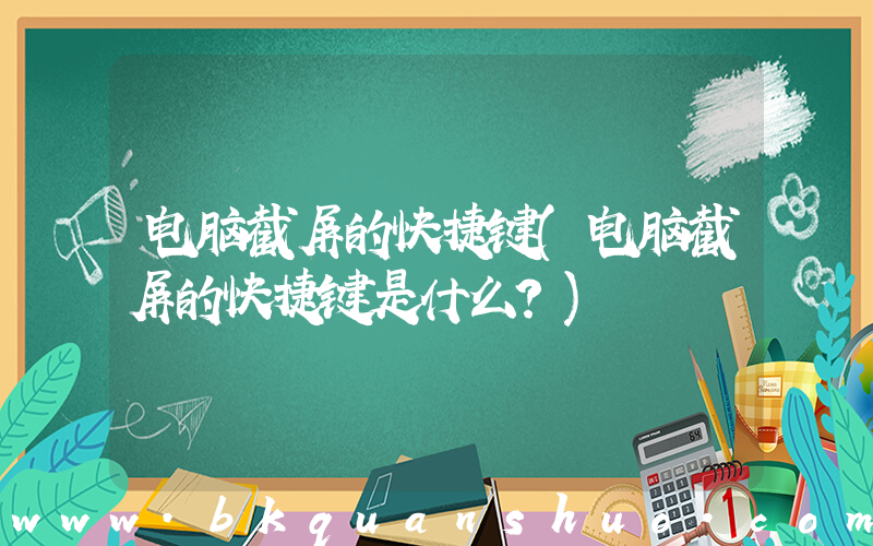 电脑截屏的快捷键(电脑截屏的快捷键是什么？)