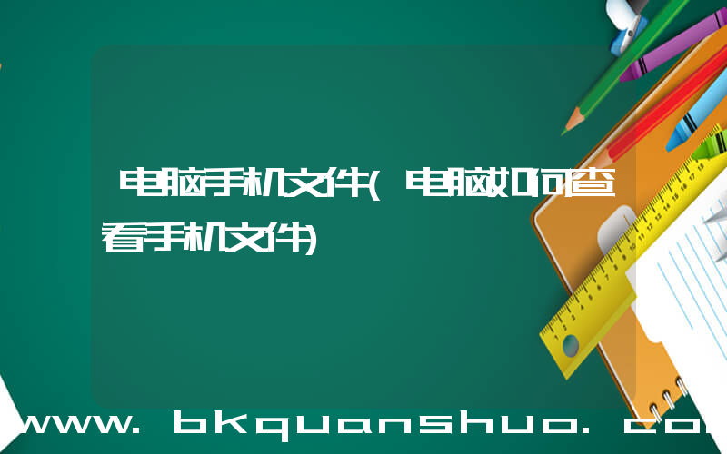 电脑手机文件(电脑如何查看手机文件)