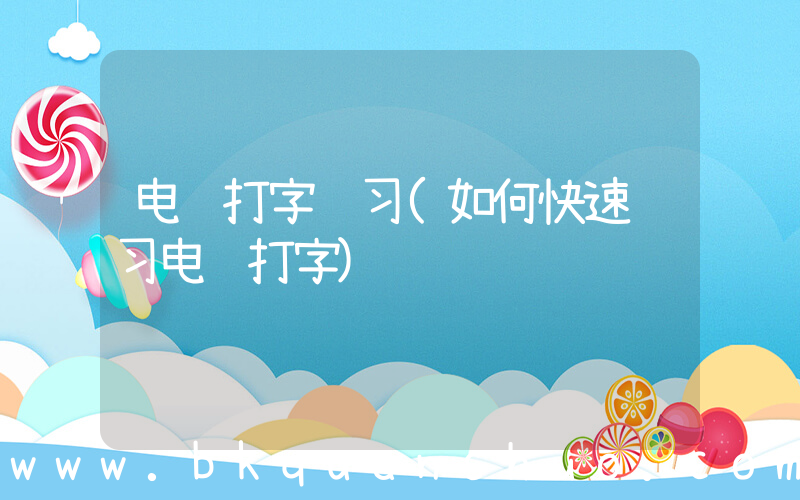 电脑打字练习(如何快速练习电脑打字)