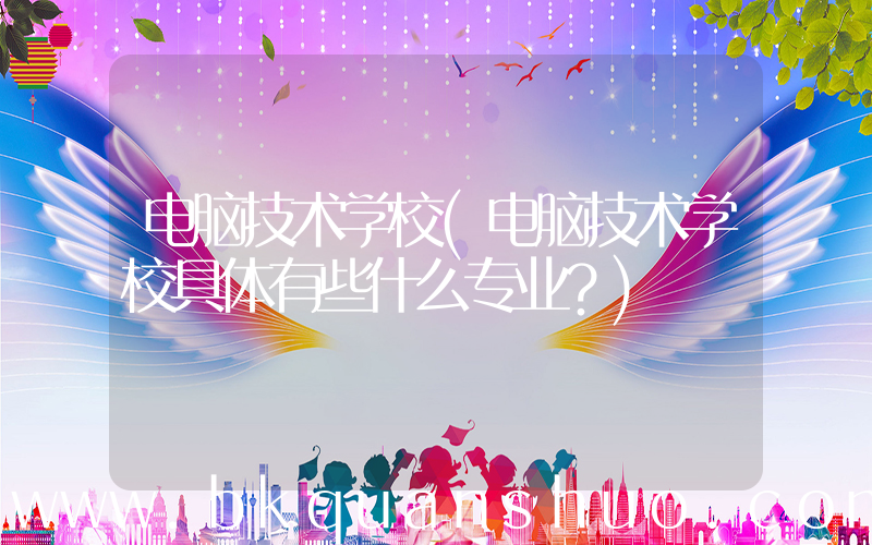 电脑技术学校(电脑技术学校具体有些什么专业？)