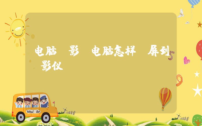 电脑投影(电脑怎样投屏到投影仪)