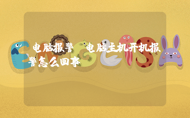电脑报警(电脑主机开机报警怎么回事？)