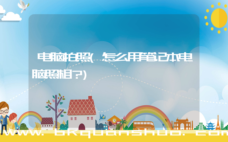 电脑拍照(怎么用笔记本电脑照相？)