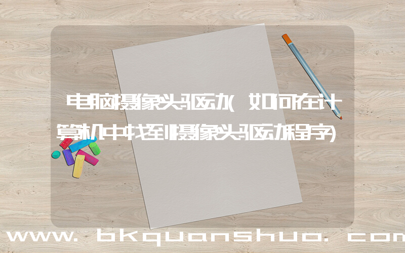 电脑摄像头驱动(如何在计算机中找到摄像头驱动程序)