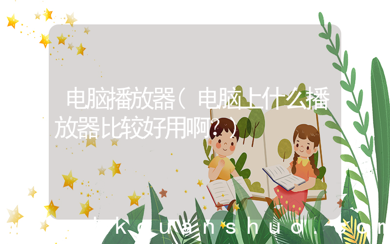 电脑播放器(电脑上什么播放器比较好用啊？)