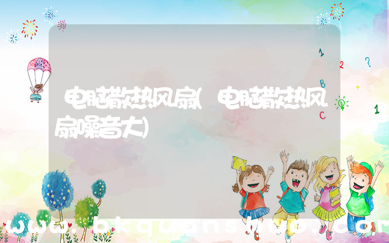 电脑散热风扇(电脑散热风扇噪音大)