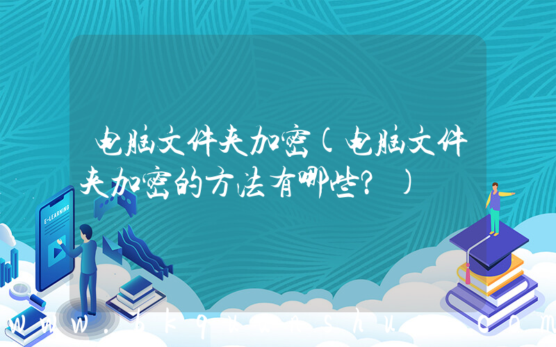 电脑文件夹加密(电脑文件夹加密的方法有哪些？)