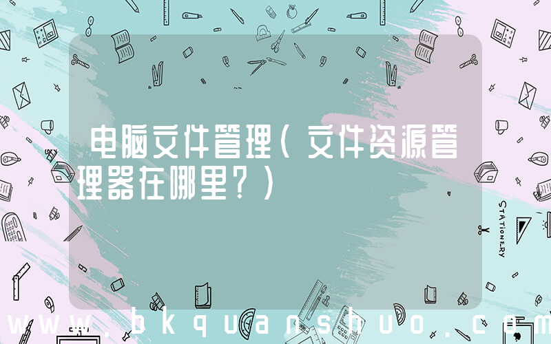 电脑文件管理(文件资源管理器在哪里？)