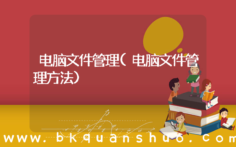 电脑文件管理(电脑文件管理方法)