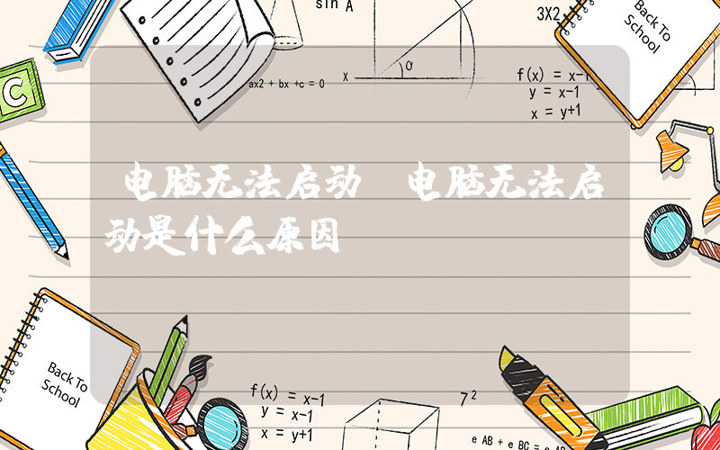 电脑无法启动(电脑无法启动是什么原因)