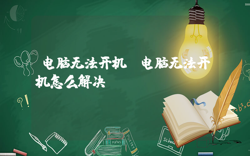 电脑无法开机(电脑无法开机怎么解决？)
