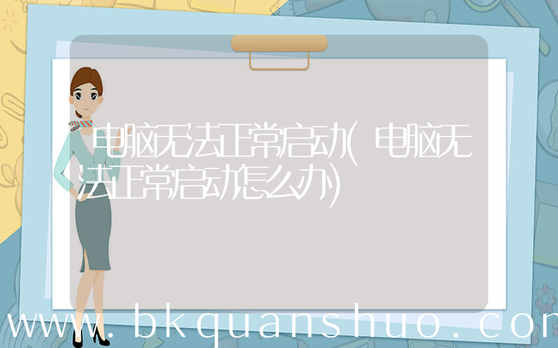 电脑无法正常启动(电脑无法正常启动怎么办)