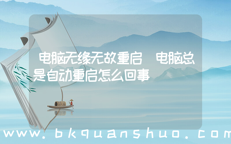 电脑无缘无故重启(电脑总是自动重启怎么回事)