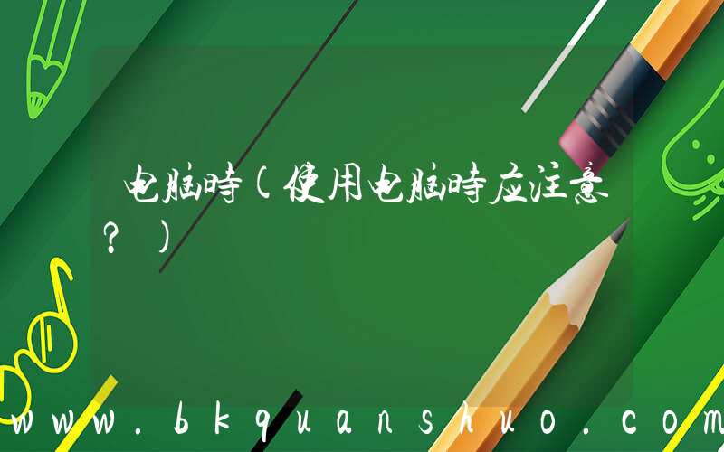 电脑时(使用电脑时应注意？)