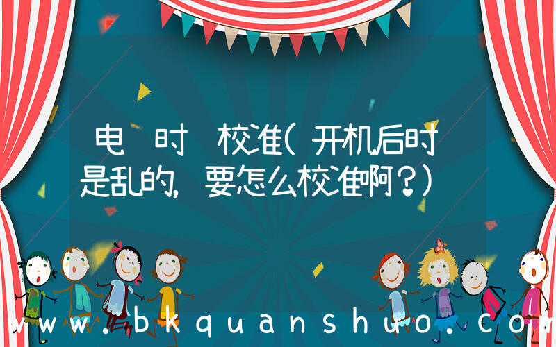 电脑时间校准(开机后时间是乱的，要怎么校准啊？)