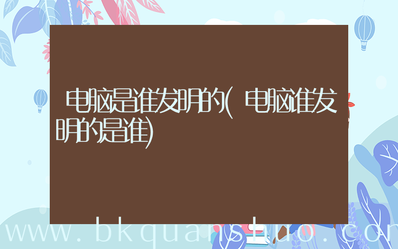 电脑是谁发明的(电脑谁发明的是谁)
