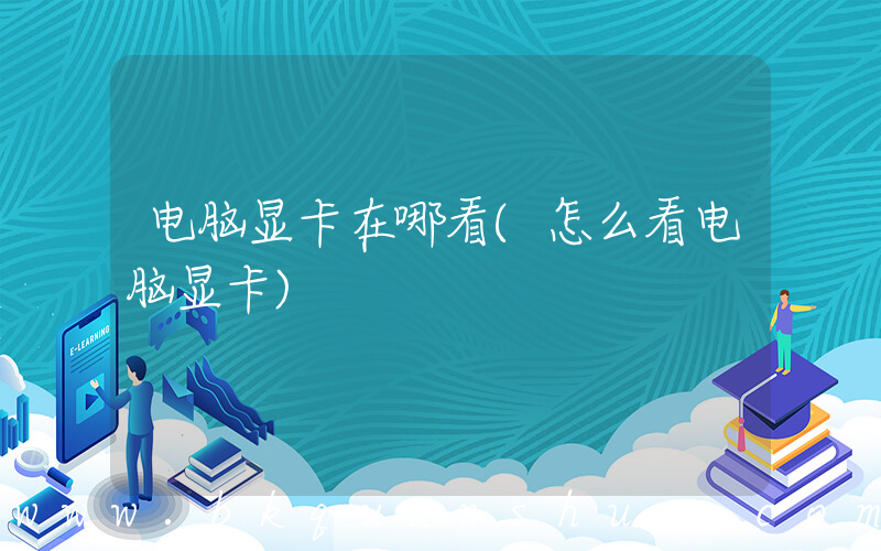电脑显卡在哪看(怎么看电脑显卡)