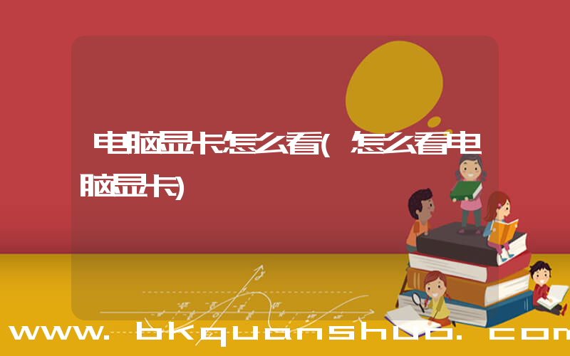 电脑显卡怎么看(怎么看电脑显卡)